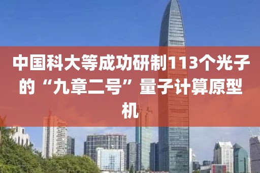 中國科大等成功研制113個光子的“九章二號”量子計算原型機