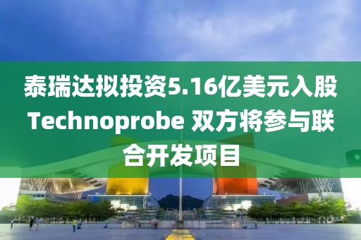 泰瑞達(dá)擬投資5.16億美元入股Technoprobe 雙方將參與聯(lián)合開(kāi)發(fā)項(xiàng)目