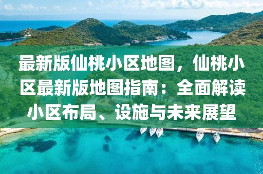 最新版仙桃小區(qū)地圖，仙桃小區(qū)最新版地圖指南：全面解讀小區(qū)布局、設(shè)施與未來展望