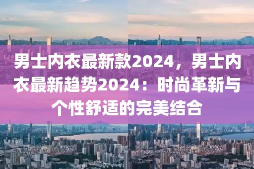 男士?jī)?nèi)衣最新款2024，男士?jī)?nèi)衣最新趨勢(shì)2024：時(shí)尚革新與個(gè)性舒適的完美結(jié)合