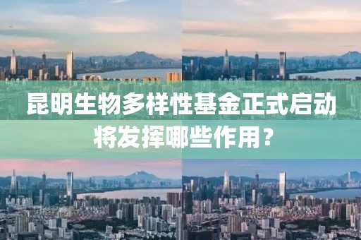 昆明生物多樣性基金正式啟動(dòng) 將發(fā)揮哪些作用？