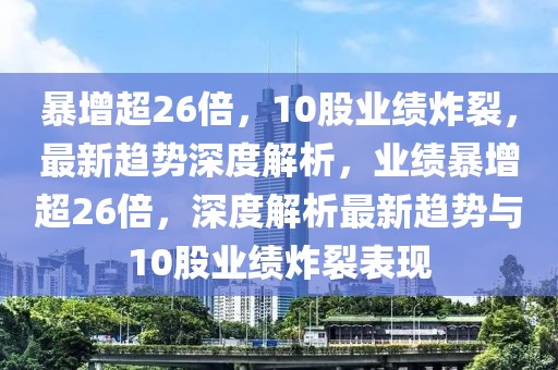 暴增超26倍，10股業(yè)績炸裂，最新趨勢深度解析，業(yè)績暴增超26倍，深度解析最新趨勢與10股業(yè)績炸裂表現(xiàn)