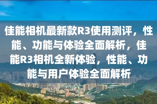 佳能相機最新款R3使用測評，性能、功能與體驗全面解析，佳能R3相機全新體驗，性能、功能與用戶體驗全面解析