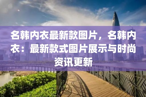 名韓內(nèi)衣最新款圖片，名韓內(nèi)衣：最新款式圖片展示與時(shí)尚資訊更新