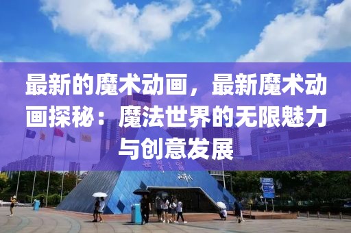 最新的魔術動畫，最新魔術動畫探秘：魔法世界的無限魅力與創(chuàng)意發(fā)展