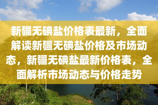 新疆無碘鹽價格表最新，全面解讀新疆無碘鹽價格及市場動態(tài)，新疆無碘鹽最新價格表，全面解析市場動態(tài)與價格走勢