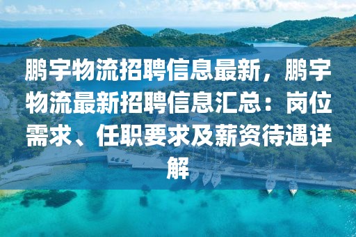 鵬宇物流招聘信息最新，鵬宇物流最新招聘信息匯總：崗位需求、任職要求及薪資待遇詳解