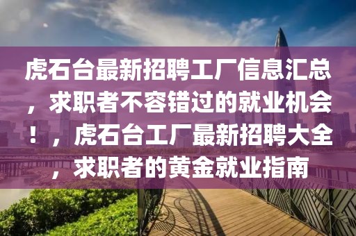虎石臺(tái)最新招聘工廠(chǎng)信息匯總，求職者不容錯(cuò)過(guò)的就業(yè)機(jī)會(huì)！，虎石臺(tái)工廠(chǎng)最新招聘大全，求職者的黃金就業(yè)指南