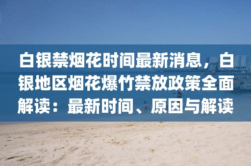 白銀禁煙花時間最新消息，白銀地區(qū)煙花爆竹禁放政策全面解讀：最新時間、原因與解讀