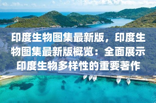 印度生物圖集最新版，印度生物圖集最新版概覽：全面展示印度生物多樣性的重要著作