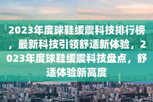 2023年度球鞋緩震科技排行榜，最新科技引領(lǐng)舒適新體驗(yàn)，2023年度球鞋緩震科技盤點(diǎn)，舒適體驗(yàn)新高度