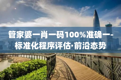 管家婆一肖一碼100%準(zhǔn)確一-標(biāo)準(zhǔn)化程序評估·前沿態(tài)勢