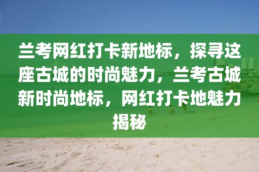蘭考網(wǎng)紅打卡新地標(biāo)，探尋這座古城的時(shí)尚魅力，蘭考古城新時(shí)尚地標(biāo)，網(wǎng)紅打卡地魅力揭秘