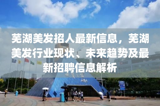 蕪湖美發(fā)招人最新信息，蕪湖美發(fā)行業(yè)現(xiàn)狀、未來(lái)趨勢(shì)及最新招聘信息解析
