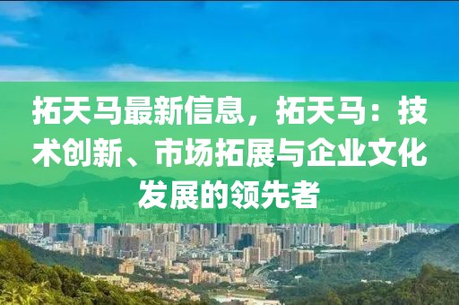 拓天馬最新信息，拓天馬：技術(shù)創(chuàng)新、市場拓展與企業(yè)文化發(fā)展的領(lǐng)先者