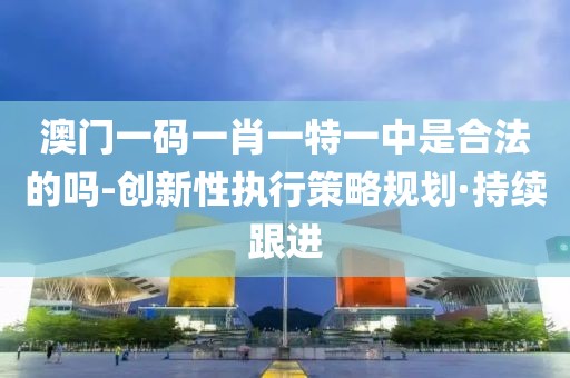 澳門(mén)一碼一肖一特一中是合法的嗎-創(chuàng)新性執(zhí)行策略規(guī)劃·持續(xù)跟進(jìn)