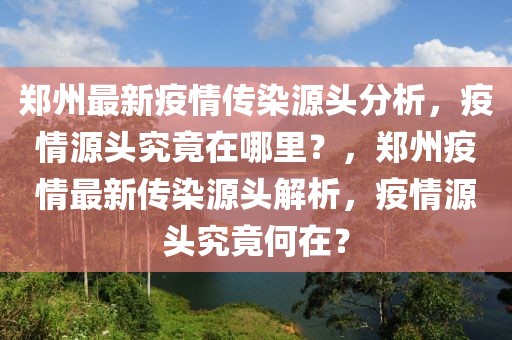 鄭州最新疫情傳染源頭分析，疫情源頭究竟在哪里？，鄭州疫情最新傳染源頭解析，疫情源頭究竟何在？