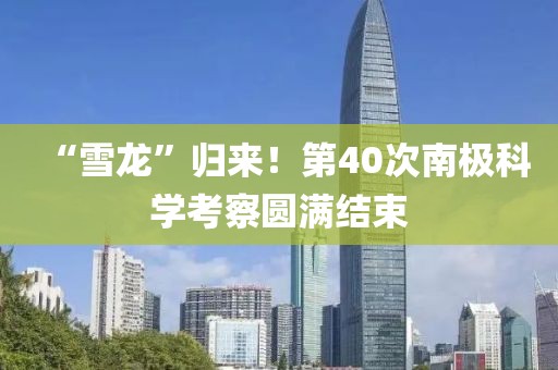 “雪龍”歸來！第40次南極科學(xué)考察圓滿結(jié)束