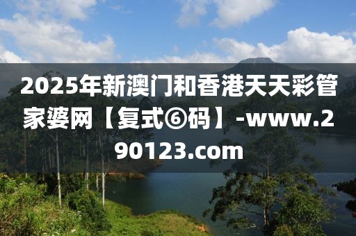 2025年新澳門和香港天天彩管家婆網【復式⑥碼】-www.290123.com