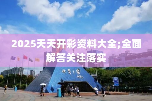 2025天天開彩資料大全;全面解答關(guān)注落實