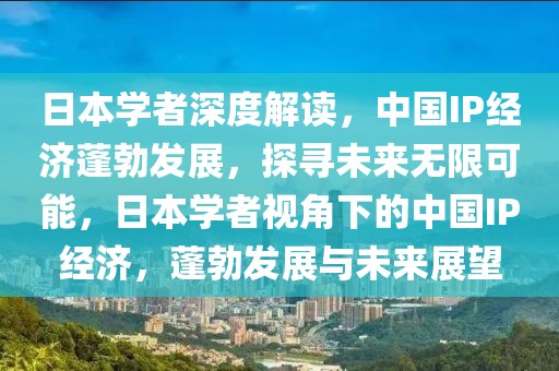 日本學者深度解讀，中國IP經(jīng)濟蓬勃發(fā)展，探尋未來無限可能，日本學者視角下的中國IP經(jīng)濟，蓬勃發(fā)展與未來展望