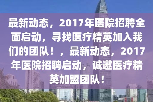 最新動(dòng)態(tài)，2017年醫(yī)院招聘全面啟動(dòng)，尋找醫(yī)療精英加入我們的團(tuán)隊(duì)！，最新動(dòng)態(tài)，2017年醫(yī)院招聘啟動(dòng)，誠邀醫(yī)療精英加盟團(tuán)隊(duì)！