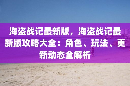 海盜戰(zhàn)記最新版，海盜戰(zhàn)記最新版攻略大全：角色、玩法、更新動(dòng)態(tài)全解析