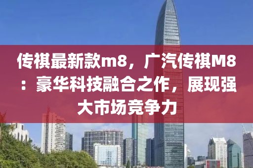 傳祺最新款m8，廣汽傳祺M8：豪華科技融合之作，展現(xiàn)強(qiáng)大市場(chǎng)競(jìng)爭(zhēng)力