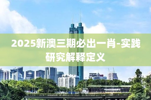 2025新澳三期必出一肖-實(shí)踐研究解釋定義