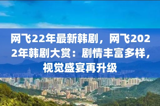 網(wǎng)飛22年最新韓劇，網(wǎng)飛2022年韓劇大賞：劇情豐富多樣，視覺盛宴再升級
