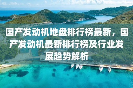 國產(chǎn)發(fā)動機(jī)地盤排行榜最新，國產(chǎn)發(fā)動機(jī)最新排行榜及行業(yè)發(fā)展趨勢解析