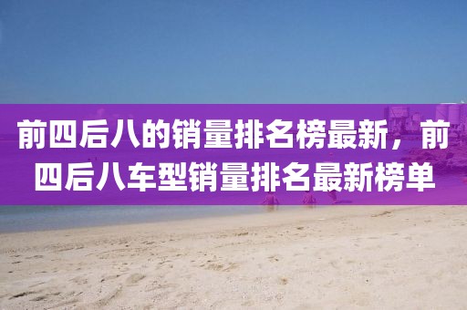 前四后八的銷量排名榜最新，前四后八車型銷量排名最新榜單