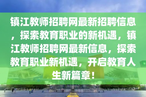 鎮(zhèn)江教師招聘網(wǎng)最新招聘信息，探索教育職業(yè)的新機(jī)遇，鎮(zhèn)江教師招聘網(wǎng)最新信息，探索教育職業(yè)新機(jī)遇，開啟教育人生新篇章！