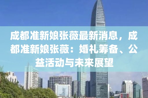 成都準(zhǔn)新娘張薇最新消息，成都準(zhǔn)新娘張薇：婚禮籌備、公益活動(dòng)與未來展望