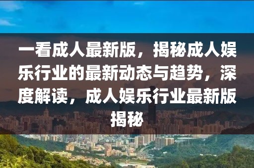 一看成人最新版，揭秘成人娛樂行業(yè)的最新動態(tài)與趨勢，深度解讀，成人娛樂行業(yè)最新版揭秘
