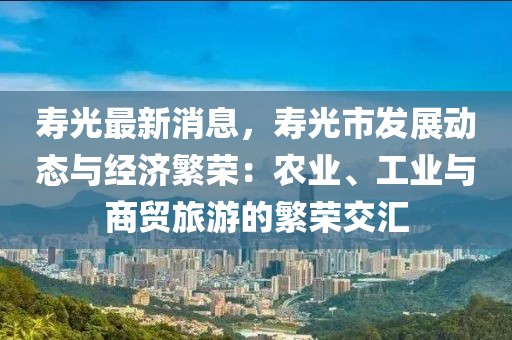 壽光最新消息，壽光市發(fā)展動(dòng)態(tài)與經(jīng)濟(jì)繁榮：農(nóng)業(yè)、工業(yè)與商貿(mào)旅游的繁榮交匯