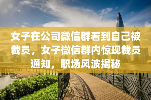 女子在公司微信群看到自己被裁員，女子微信群內(nèi)驚現(xiàn)裁員通知，職場(chǎng)風(fēng)波揭秘