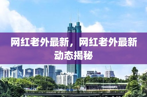 網(wǎng)紅老外最新，網(wǎng)紅老外最新動態(tài)揭秘