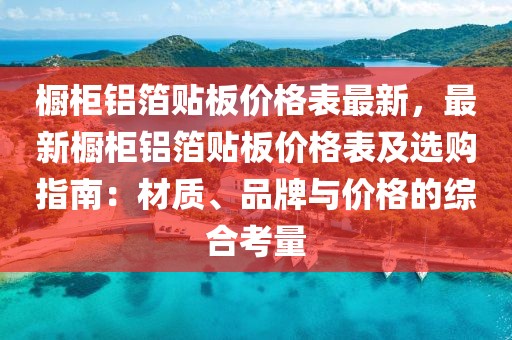 櫥柜鋁箔貼板價(jià)格表最新，最新櫥柜鋁箔貼板價(jià)格表及選購(gòu)指南：材質(zhì)、品牌與價(jià)格的綜合考量