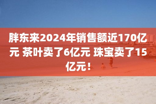 胖東來(lái)2024年銷售額近170億元 茶葉賣了6億元 珠寶賣了15億元！