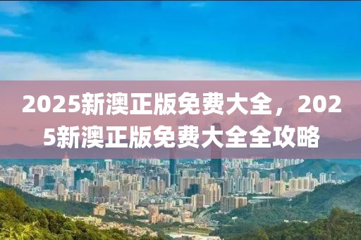 2025新澳正版免費大全，2025新澳正版免費大全全攻略