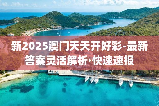 新2025澳門天天開好彩-最新答案靈活解析·快速速報