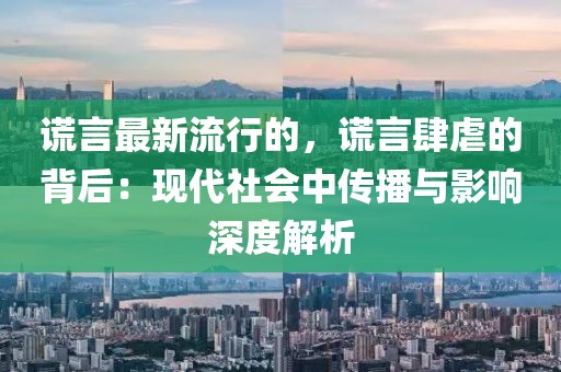 謊言最新流行的，謊言肆虐的背后：現(xiàn)代社會中傳播與影響深度解析