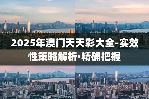 2025年澳門天天彩大全-實(shí)效性策略解析·精確把握