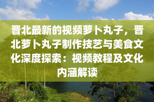 晉北最新的視頻蘿卜丸子，晉北蘿卜丸子制作技藝與美食文化深度探索：視頻教程及文化內(nèi)涵解讀