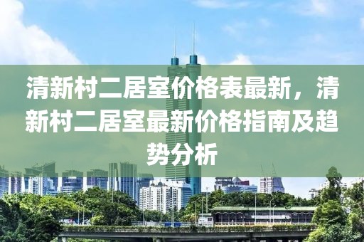 清新村二居室價(jià)格表最新，清新村二居室最新價(jià)格指南及趨勢(shì)分析