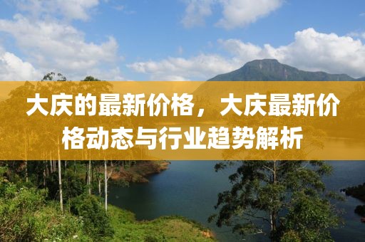 大慶的最新價(jià)格，大慶最新價(jià)格動(dòng)態(tài)與行業(yè)趨勢(shì)解析