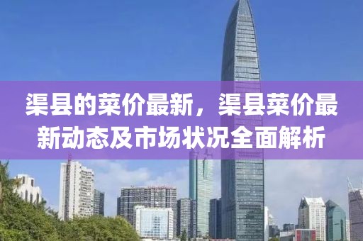 渠縣的菜價(jià)最新，渠縣菜價(jià)最新動(dòng)態(tài)及市場(chǎng)狀況全面解析