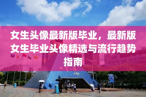 女生頭像最新版畢業(yè)，最新版女生畢業(yè)頭像精選與流行趨勢指南