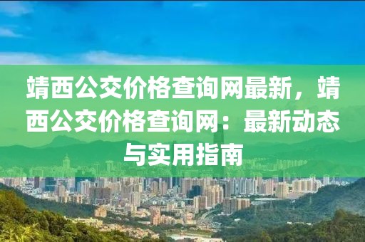 靖西公交價格查詢網(wǎng)最新，靖西公交價格查詢網(wǎng)：最新動態(tài)與實(shí)用指南